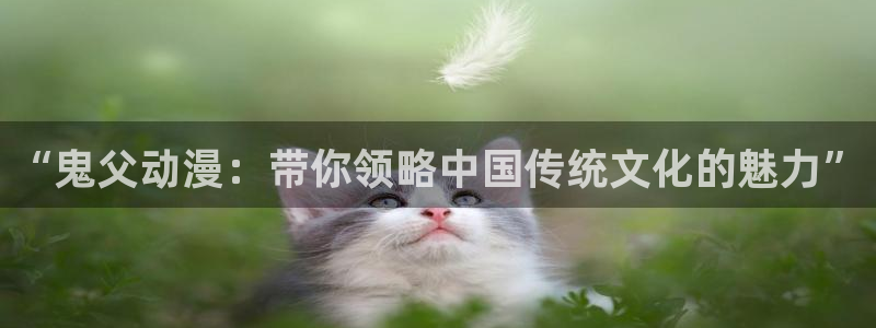 高质量里番：“鬼父动漫：带你领略中国传统文化的魅力”