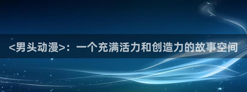 里番漫画在线看：<男头动漫>：一个充满活力和创造力的故事空间